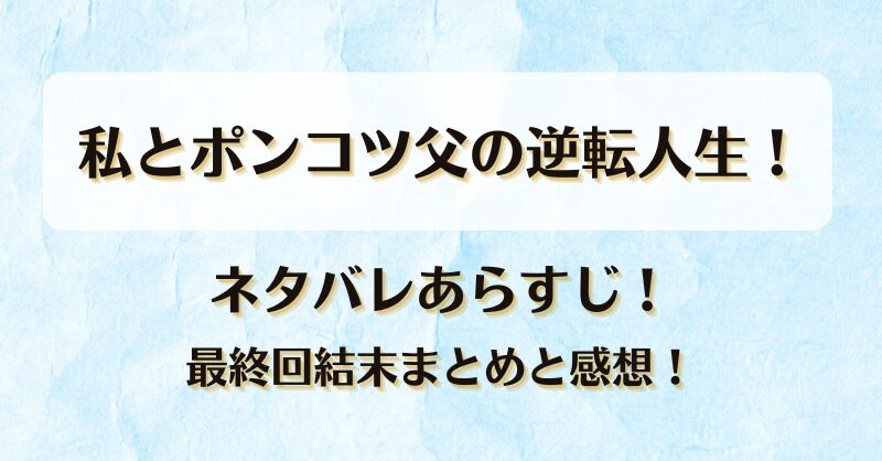 私とポンコツ父の逆転人生 ネタバレあらすじ！最終回結末まとめと感想！
