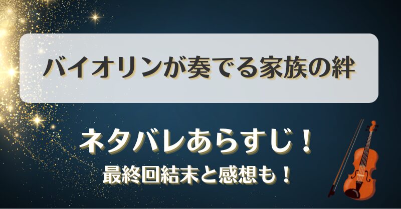 バイオリンが奏でる家族の絆 ネタバレあらすじ！最終回結末と感想も！
