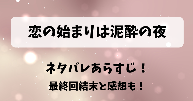 恋の始まりは泥酔の夜 ネタバレあらすじ！最終回結末と感想も！