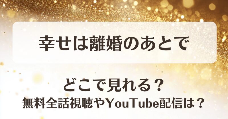 幸せは離婚のあとで どこで見れる？無料全話視聴やYouTube配信は？