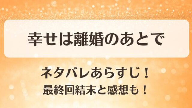 幸せは離婚のあとで ネタバレあらすじ！最終回結末と感想も！