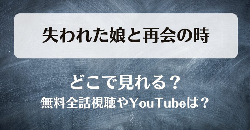 失われた娘と再会の時 どこで見れる？無料全話視聴やYouTubeは？