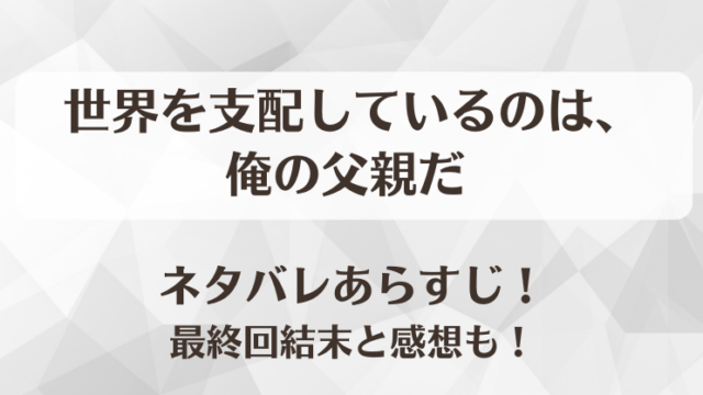 世界を支配しているのは俺の父親だ ネタバレあらすじ！最終回結末と感想も！