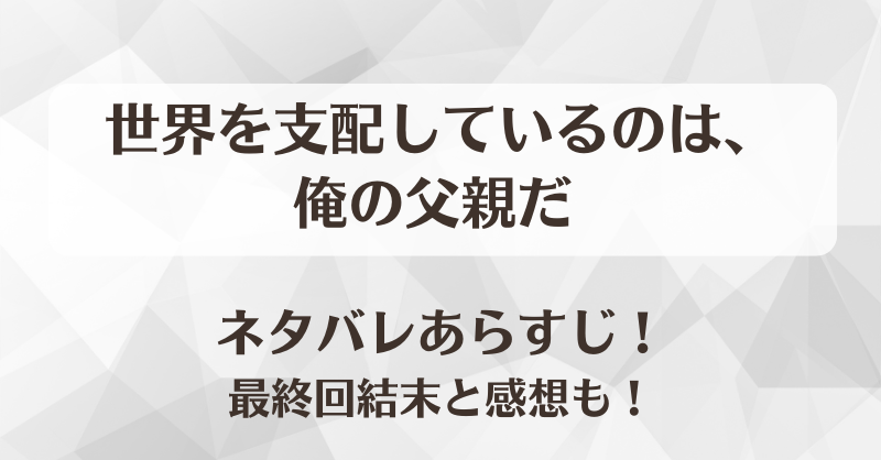 世界を支配しているのは俺の父親だ ネタバレあらすじ！最終回結末と感想も！