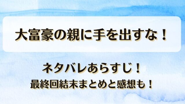 大富豪の親に手を出すな ネタバレあらすじ！最終回結末まとめと感想も！