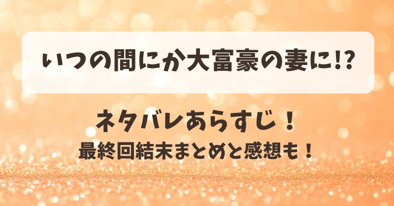 いつの間にか大富豪の妻に ネタバレあらすじ！最終回結末まとめと感想も！