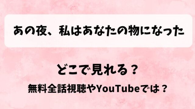 あの夜私はあなたの物になった どこで見れる？無料全話視聴やYouTubeでは？