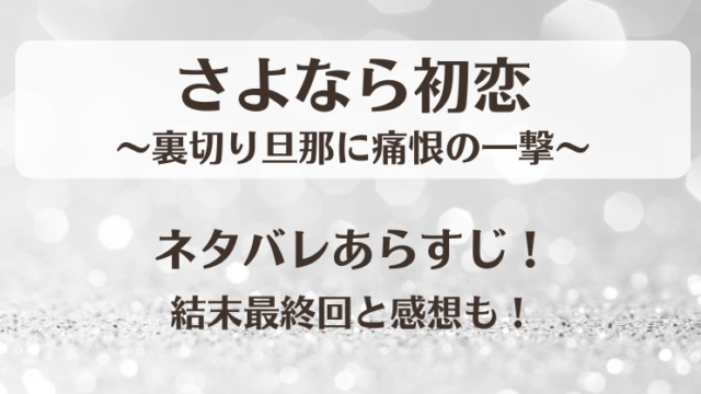 さよなら初恋 裏切り旦那に痛恨の一撃 ネタバレあらすじ！結末最終回と感想も！