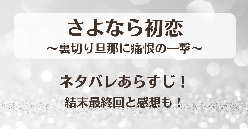 さよなら初恋 裏切り旦那に痛恨の一撃 ネタバレあらすじ！結末最終回と感想も！