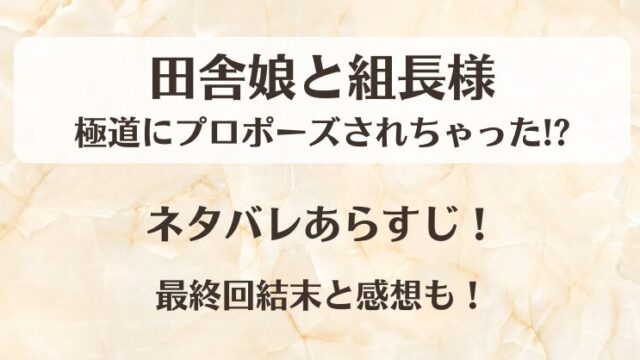 田舎娘と組長様 極道にプロポーズされちゃった ネタバレあらすじ！最終回結末と感想も！