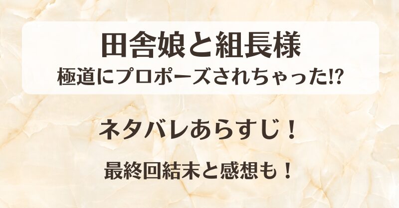 田舎娘と組長様 極道にプロポーズされちゃった ネタバレあらすじ!最終回結末と感想も!
