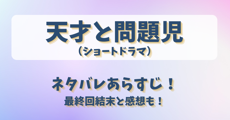 天才と問題児（ショートドラマ）ネタバレあらすじ！最終回結末と感想も！