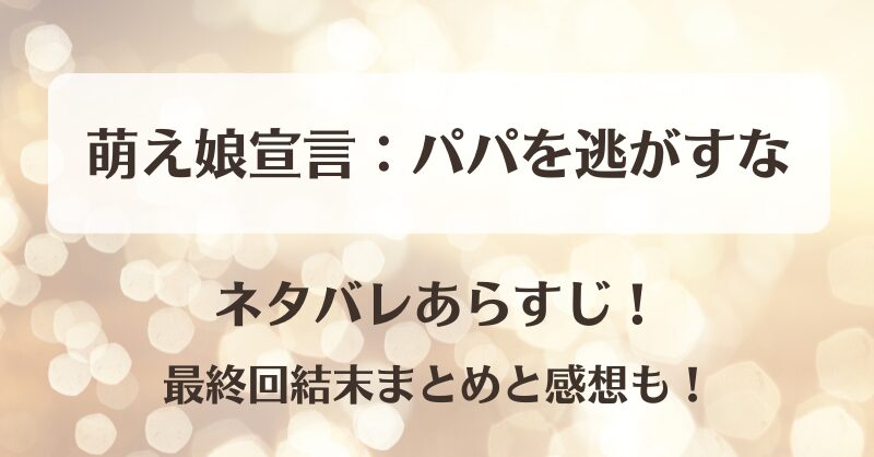 萌え娘宣言パパを逃がすな ネタバレあらすじ！最終回結末まとめと感想も！
