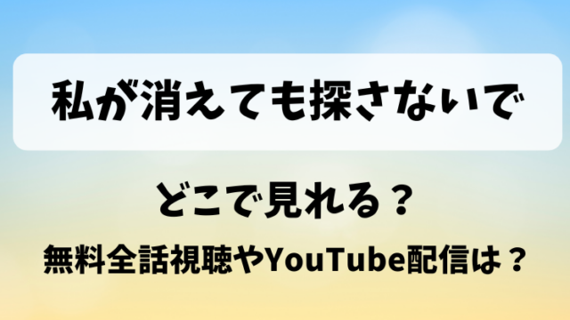 私が消えても探さないで どこで見れる？無料全話視聴やYouTube配信は？