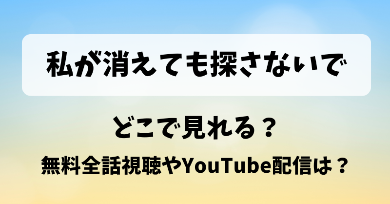 私が消えても探さないで どこで見れる？無料全話視聴やYouTube配信は？