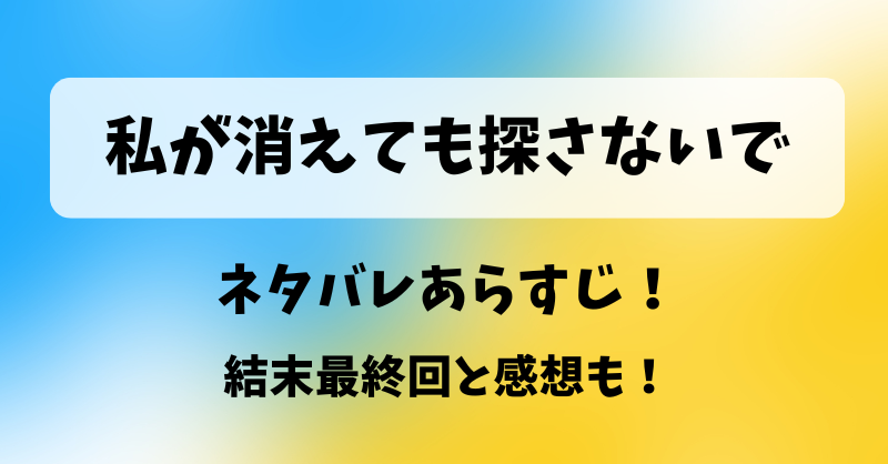 私が消えても探さないで ネタバレあらすじ！結末最終回と感想も！