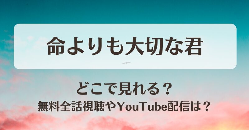 命よりも大切な君 どこで見れる？無料全話視聴やYouTube配信は？