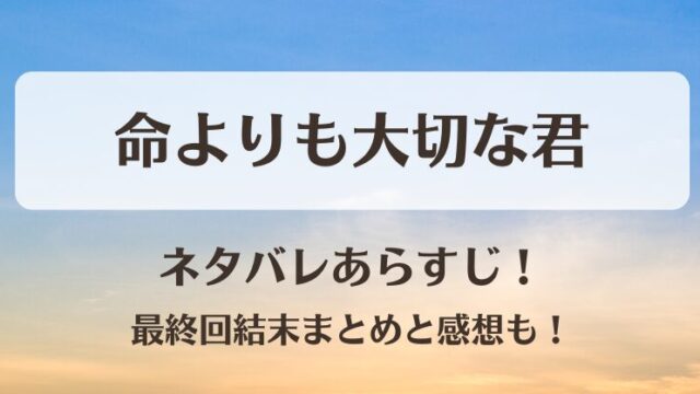 命よりも大切な君 ネタバレあらすじ！最終回結末まとめと感想も！