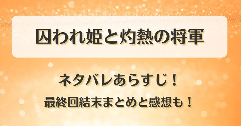 囚われ姫と灼熱の将軍 ネタバレあらすじ！最終回結末まとめと感想も！