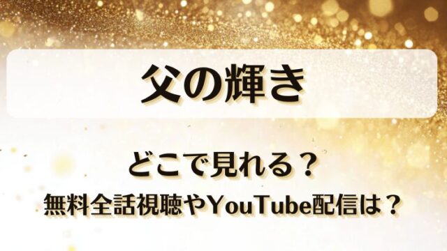 父の輝き どこで見れる？無料全話視聴やYouTube配信は？