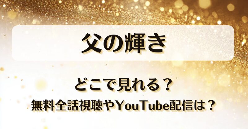 父の輝き どこで見れる？無料全話視聴やYouTube配信は？
