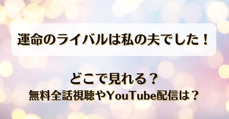 運命のライバルは私の夫でした どこで見れる？無料全話視聴やYouTube配信は？