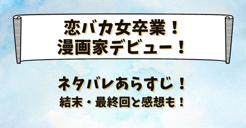 恋バカ女卒業漫画家デビュー ネタバレあらすじ！結末最終回と感想も！