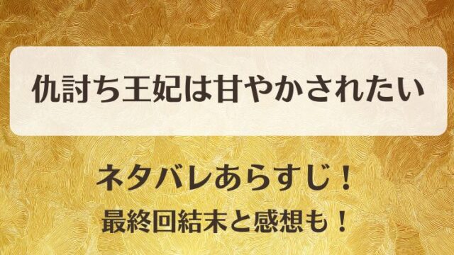 仇討ち王妃は甘やかされたい ネタバレあらすじ！最終回結末と感想も！