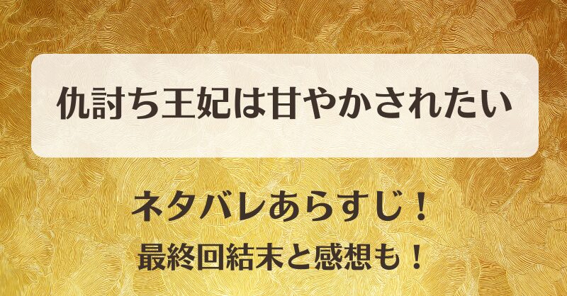 仇討ち王妃は甘やかされたい ネタバレあらすじ！最終回結末と感想も！