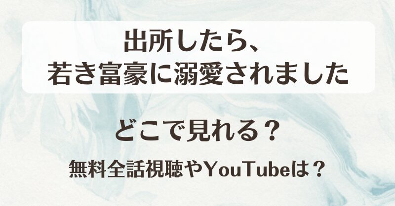 出所したら若き富豪に溺愛されました どこで見れる？無料全話視聴やYouTubeは？