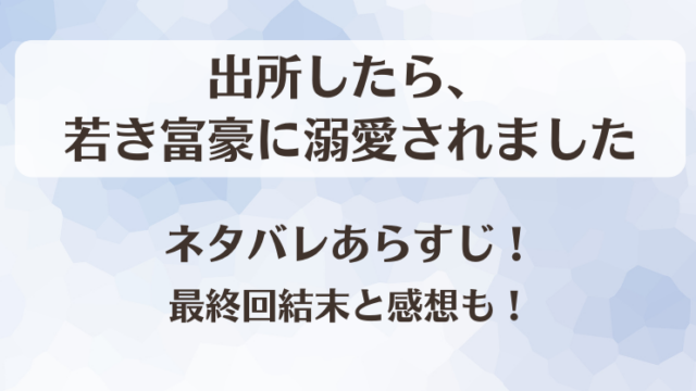 出所したら若き富豪に溺愛されました ネタバレあらすじ！最終回結末と感想も！