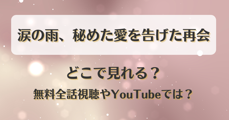 涙の雨秘めた愛を告げた再会 ネタバレあらすじ！最終回結末まとめと感想も！