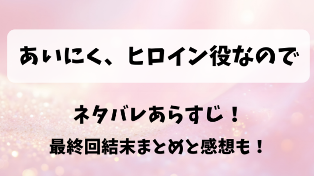 あいにくヒロイン役なので ネタバレあらすじ！最終回結末まとめと感想も！