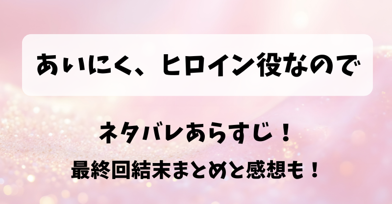 あいにくヒロイン役なので ネタバレあらすじ！最終回結末まとめと感想も！