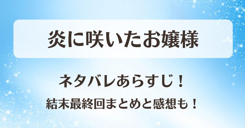 炎に咲いたお嬢様 ネタバレあらすじ！結末最終回まとめと感想も！