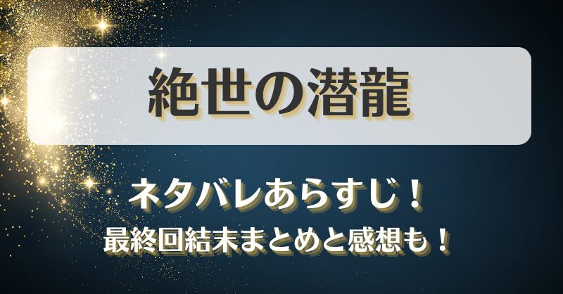 絶世の潜龍 ネタバレあらすじ！最終回結末まとめと感想も！