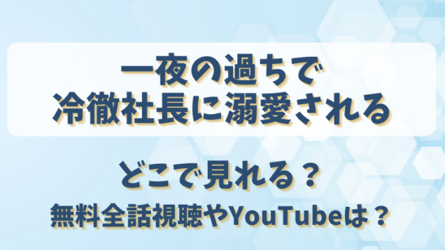 一夜の過ちで冷徹社長に溺愛される どこで見れる？無料全話視聴やYouTubeは？