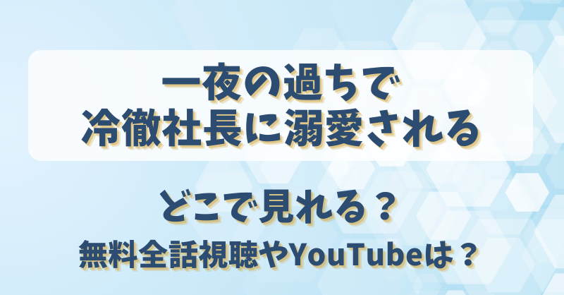 一夜の過ちで冷徹社長に溺愛される どこで見れる?無料全話視聴やYouTubeは?