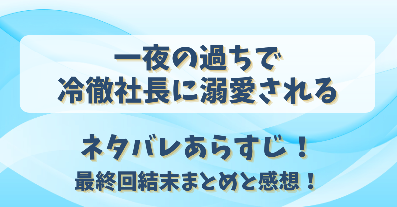一夜の過ちで冷徹社長に溺愛される ネタバレあらすじ！最終回結末まとめと感想！