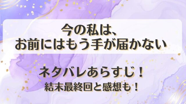 今の私はお前にはもう手が届かない ネタバレあらすじ！結末最終回と感想も！