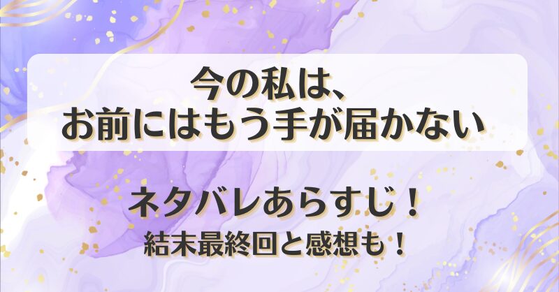 今の私はお前にはもう手が届かない ネタバレあらすじ！結末最終回と感想も！