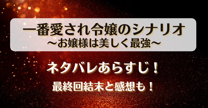 一番愛され令嬢のシナリオお嬢様は美しく最強 ネタバレあらすじ！最終回結末と感想も！