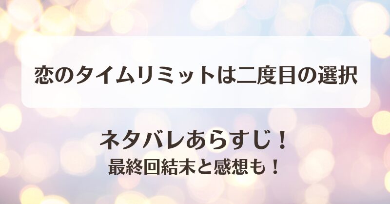 恋のタイムリミットは二度目の選択 ネタバレあらすじ！最終回結末と感想も！