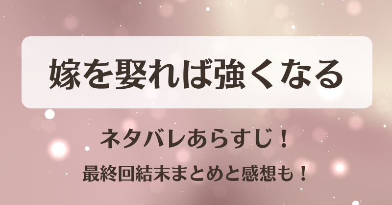 嫁を娶れば強くなる ネタバレあらすじ！最終回結末まとめと感想も！