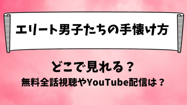 エリート男子たちの手懐け方 どこで見れる？無料全話視聴やYouTube配信は？