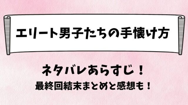 エリート男子たちの手懐け方 ネタバレあらすじ！最終回結末まとめと感想も！