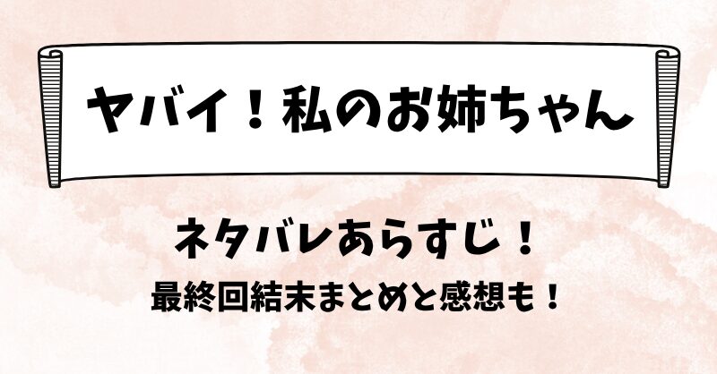 ヤバイ私のお姉ちゃん ネタバレあらすじ！最終回結末まとめと感想も！