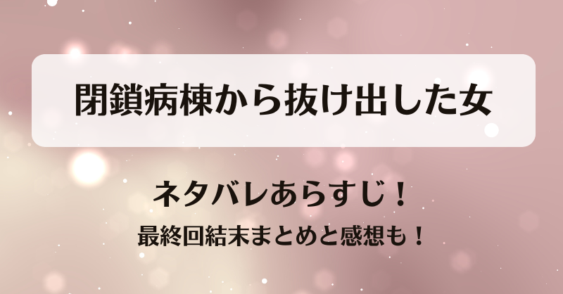 閉鎖病棟から抜け出した女 ネタバレあらすじ！最終回結末まとめと感想も！