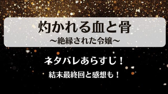 灼かれる血と骨絶縁された令嬢 ネタバレあらすじ！結末最終回と感想も！