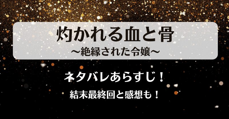 灼かれる血と骨絶縁された令嬢 ネタバレあらすじ！結末最終回と感想も！